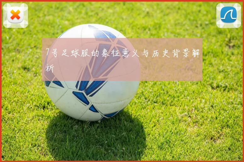 7号足球服的象征意义与历史背景解析