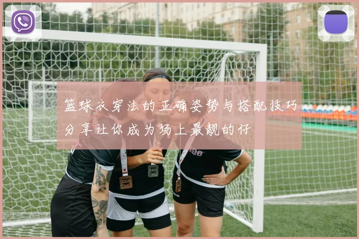 篮球衣穿法的正确姿势与搭配技巧分享让你成为场上最靓的仔