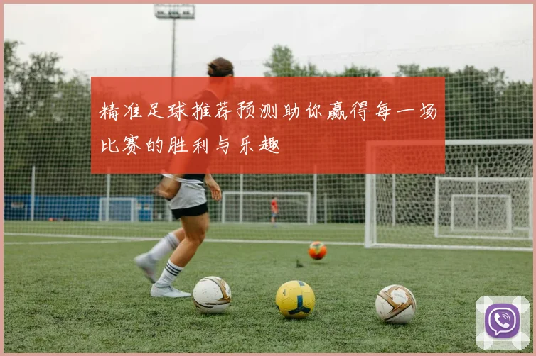 精准足球推荐预测助你赢得每一场比赛的胜利与乐趣