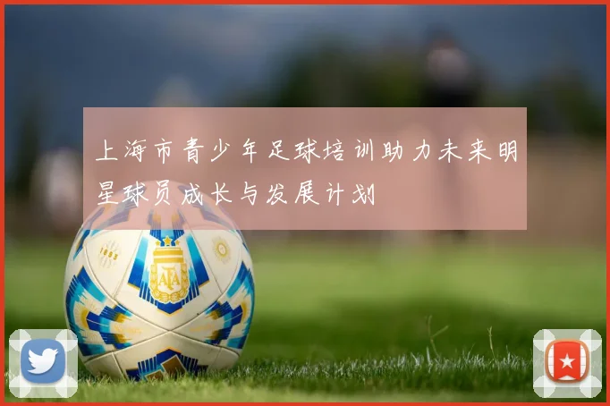 上海市青少年足球培训助力未来明星球员成长与发展计划