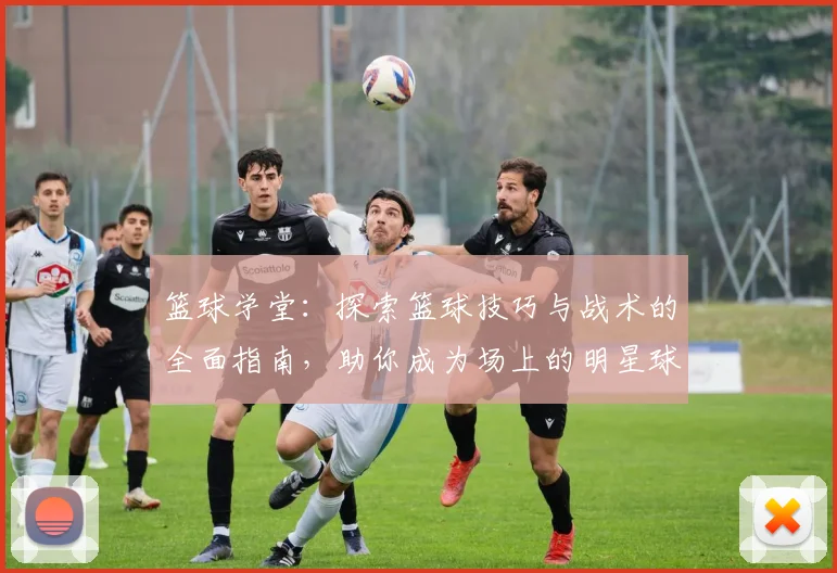 篮球学堂：探索篮球技巧与战术的全面指南，助你成为场上的明星球员