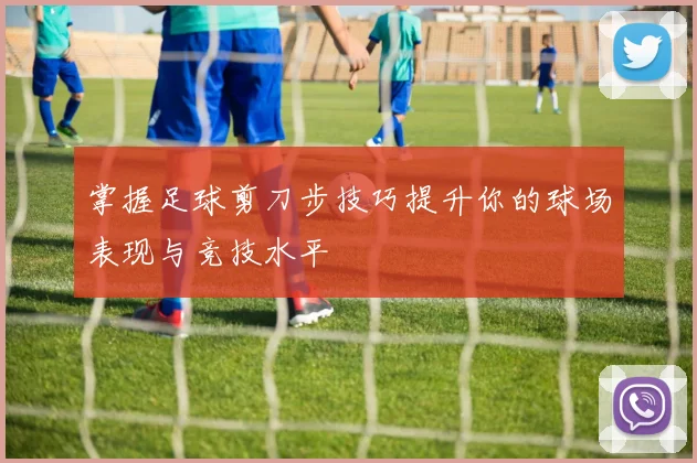 掌握足球剪刀步技巧提升你的球场表现与竞技水平