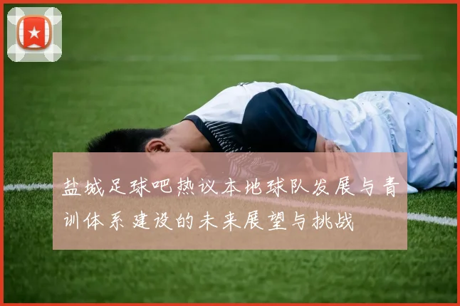 盐城足球吧热议本地球队发展与青训体系建设的未来展望与挑战