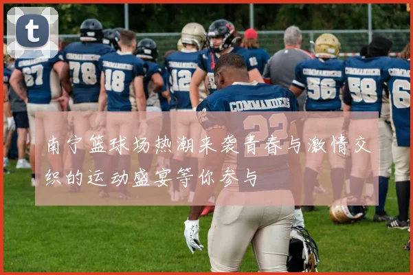 南宁篮球场热潮来袭青春与激情交织的运动盛宴等你参与