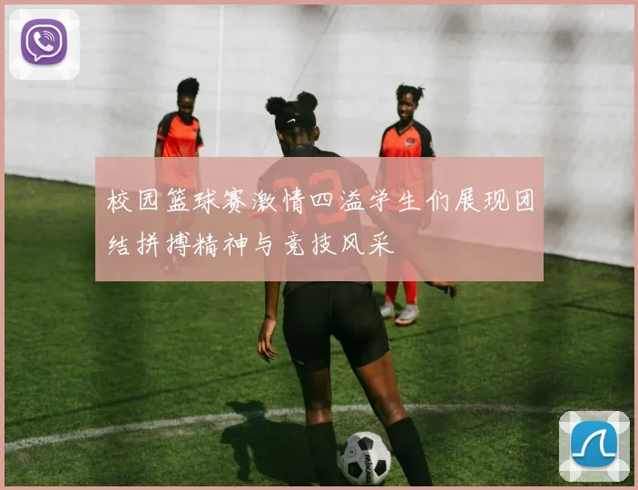校园篮球赛激情四溢学生们展现团结拼搏精神与竞技风采