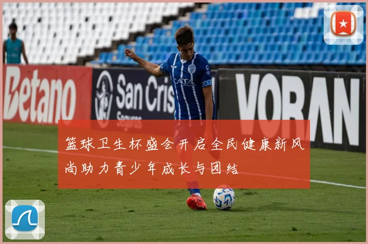 篮球卫生杯盛会开启全民健康新风尚助力青少年成长与团结