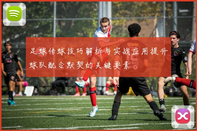 足球传球技巧解析与实战应用提升球队配合默契的关键要素
