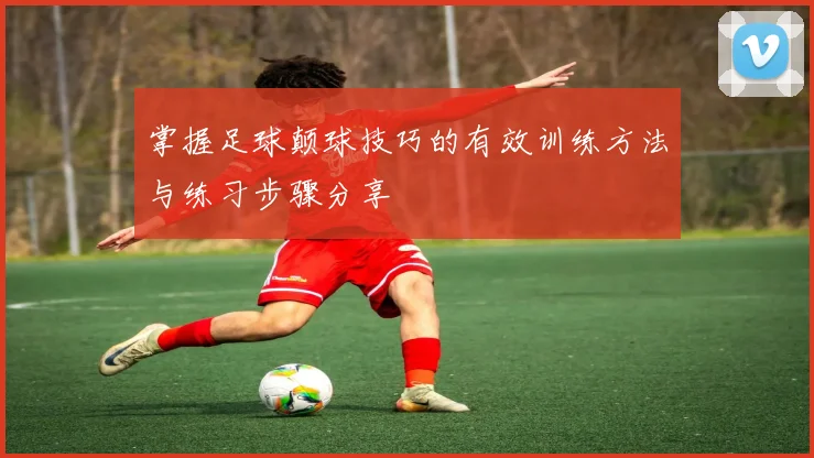 掌握足球颠球技巧的有效训练方法与练习步骤分享