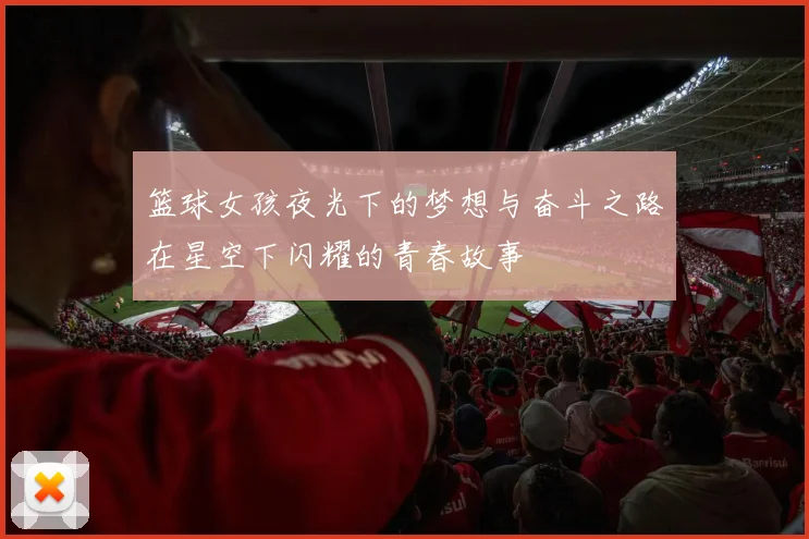 篮球女孩夜光下的梦想与奋斗之路在星空下闪耀的青春故事