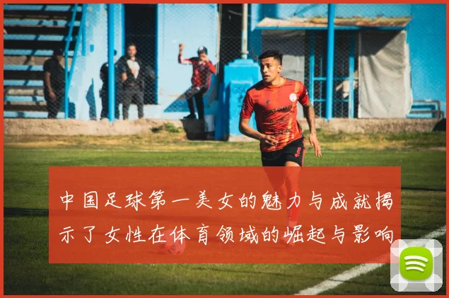 中国足球第一美女的魅力与成就揭示了女性在体育领域的崛起与影响力