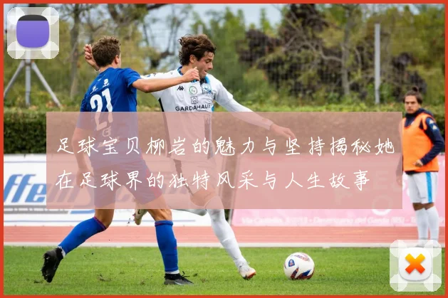 足球宝贝柳岩的魅力与坚持揭秘她在足球界的独特风采与人生故事