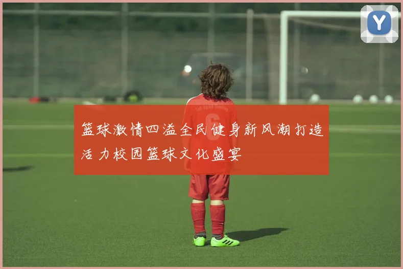 篮球激情四溢全民健身新风潮打造活力校园篮球文化盛宴
