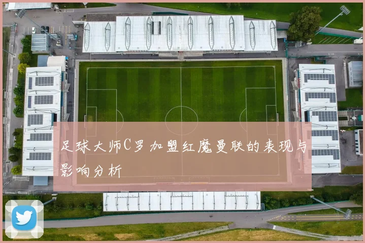 足球大师C罗加盟红魔曼联的表现与影响分析