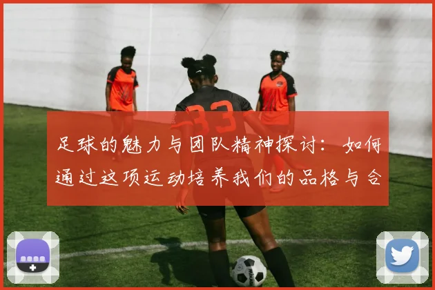 足球的魅力与团队精神探讨：如何通过这项运动培养我们的品格与合作能力