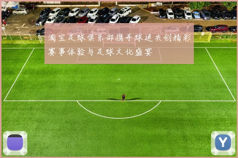 淘宝足球俱乐部携手球迷共创精彩赛事体验与足球文化盛宴