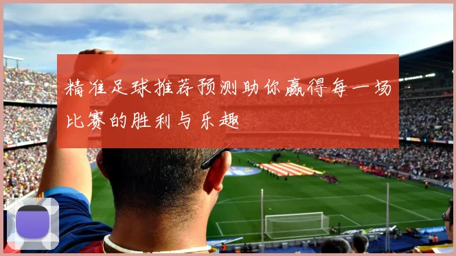 精准足球推荐预测助你赢得每一场比赛的胜利与乐趣